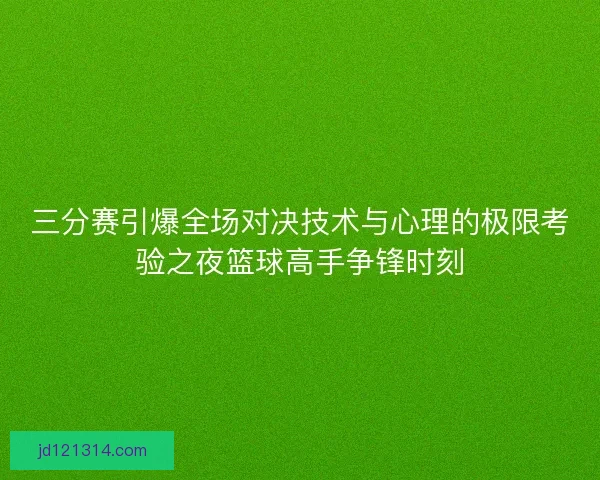 三分赛引爆全场对决技术与心理的极限考验之夜篮球高手争锋时刻