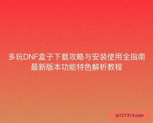 多玩DNF盒子下载攻略与安装使用全指南最新版本功能特色解析教程