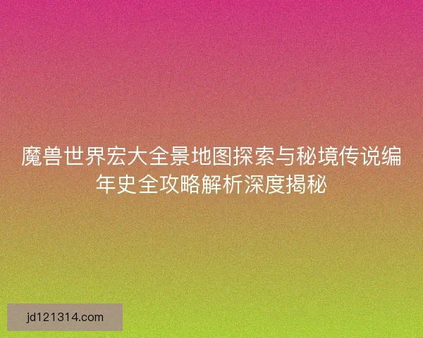 魔兽世界宏大全景地图探索与秘境传说编年史全攻略解析深度揭秘