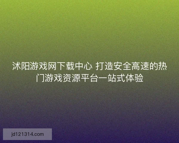 沭阳游戏网下载中心 打造安全高速的热门游戏资源平台一站式体验