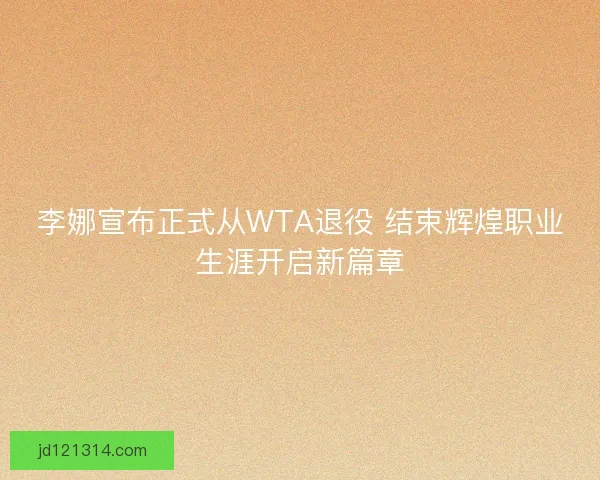 李娜宣布正式从WTA退役 结束辉煌职业生涯开启新篇章