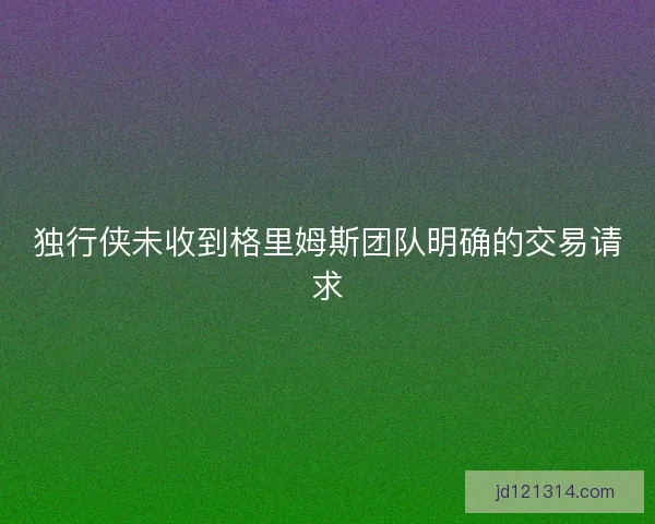 独行侠未收到格里姆斯团队明确的交易请求