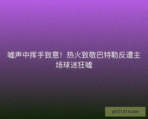 嘘声中挥手致意！热火致敬巴特勒反遭主场球迷狂嘘